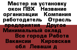 Мастер на установку окон ПВХ › Название организации ­ Компания-работодатель › Отрасль предприятия ­ Другое › Минимальный оклад ­ 28 000 - Все города Работа » Вакансии   . Кировская обл.,Леваши д.